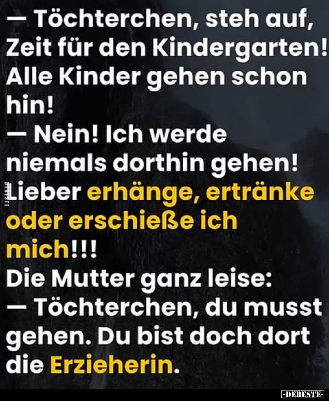 - Töchterchen, steh auf, Zeit für den Kindergarten! Alle Kinder gehen schon hin!
- Nein! Ich werde niemals dorthin gehen!
L...