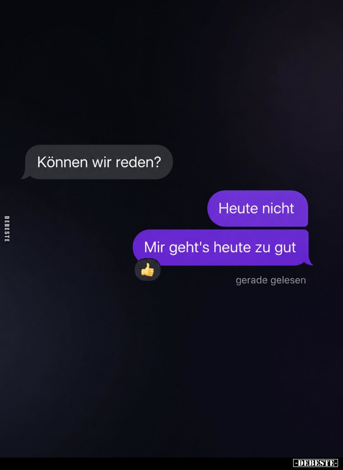 Können wir reden? -
Heute nicht.
Mir geht's heute zu gut.