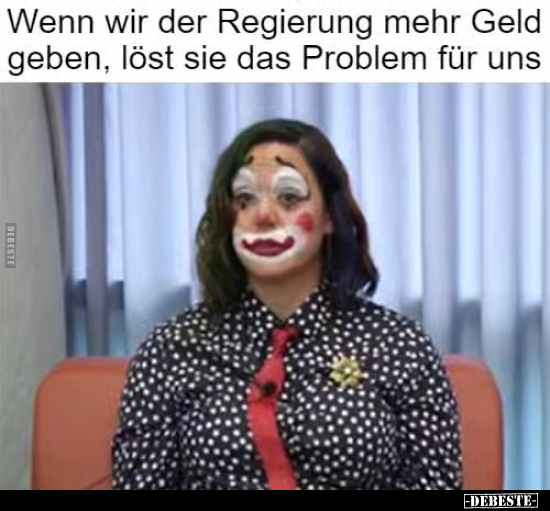 Wenn wir der Regierung mehr Geld geben, löst sie das Problem für uns.. - Lustige Bilder | DEBESTE.de