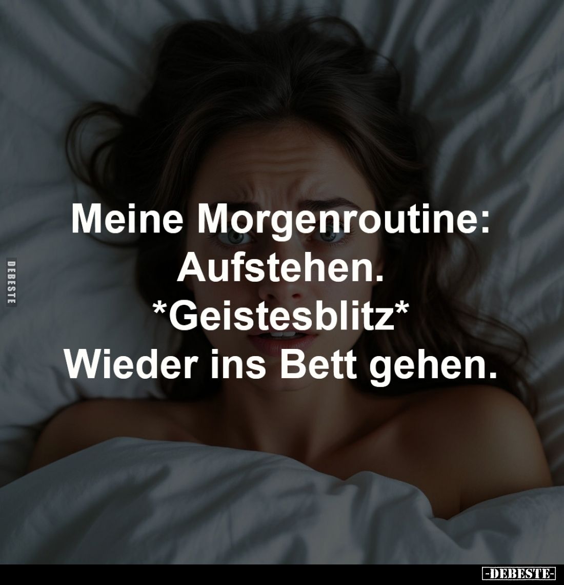 Meine Morgenroutine:
Aufstehen.
*Geistesblitz*
Wieder ins Bett gehen.