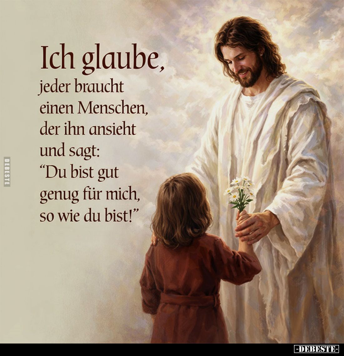 Ich glaube, jeder braucht einen Menschen, der ihn ansieht und sagt: "Du bist gut genug für mich, so wie du bist!"