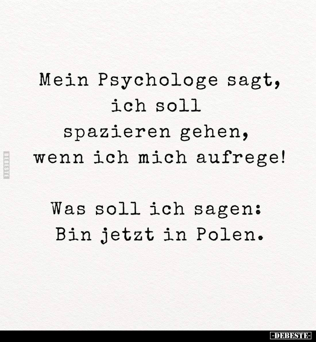 Mein Psychologe sagt, ich soll spazieren gehen, wenn ich mich aufrege!
Was soll ich sagen: Bin jetzt in Polen.