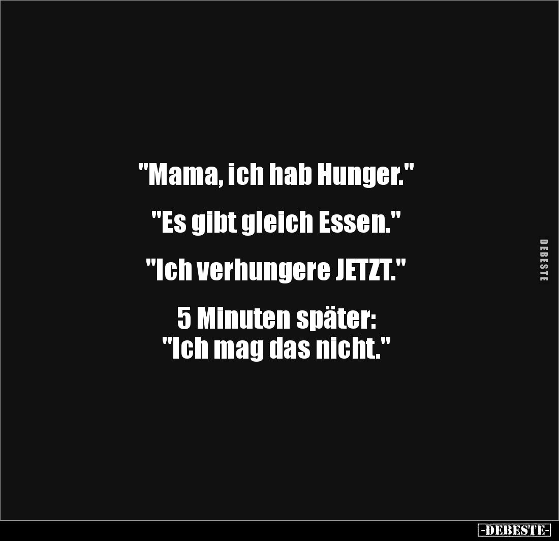 "Mama, ich hab Hunger."


"Es gibt gleich Essen."


"Ich verhungere JETZT."


5 Minute...