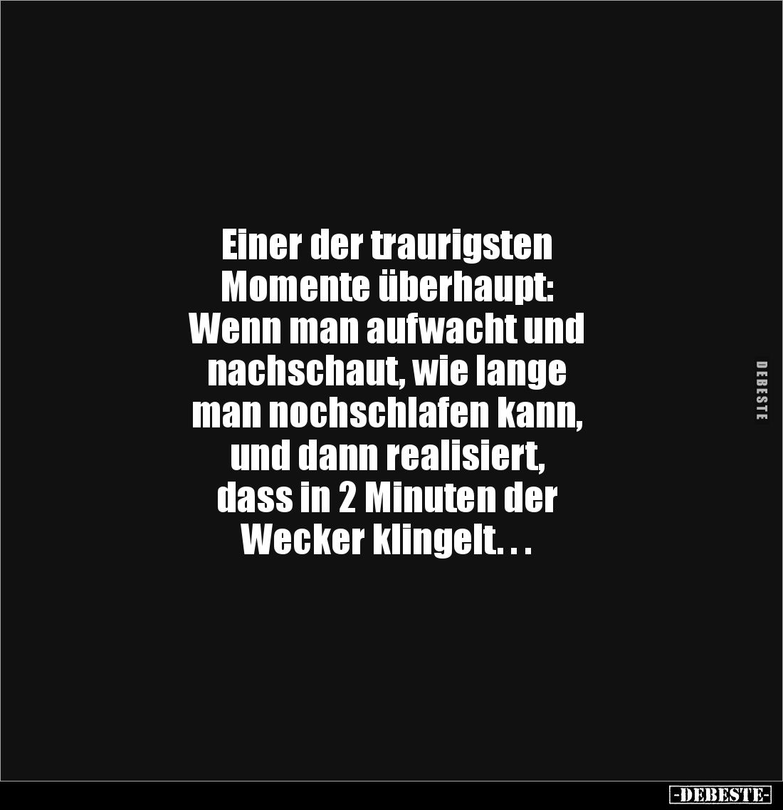Einer der traurigsten
Momente überhaupt:
Wenn man aufwacht und
nachschaut, wie lange
man nochschlafen kann,
und dann rea...