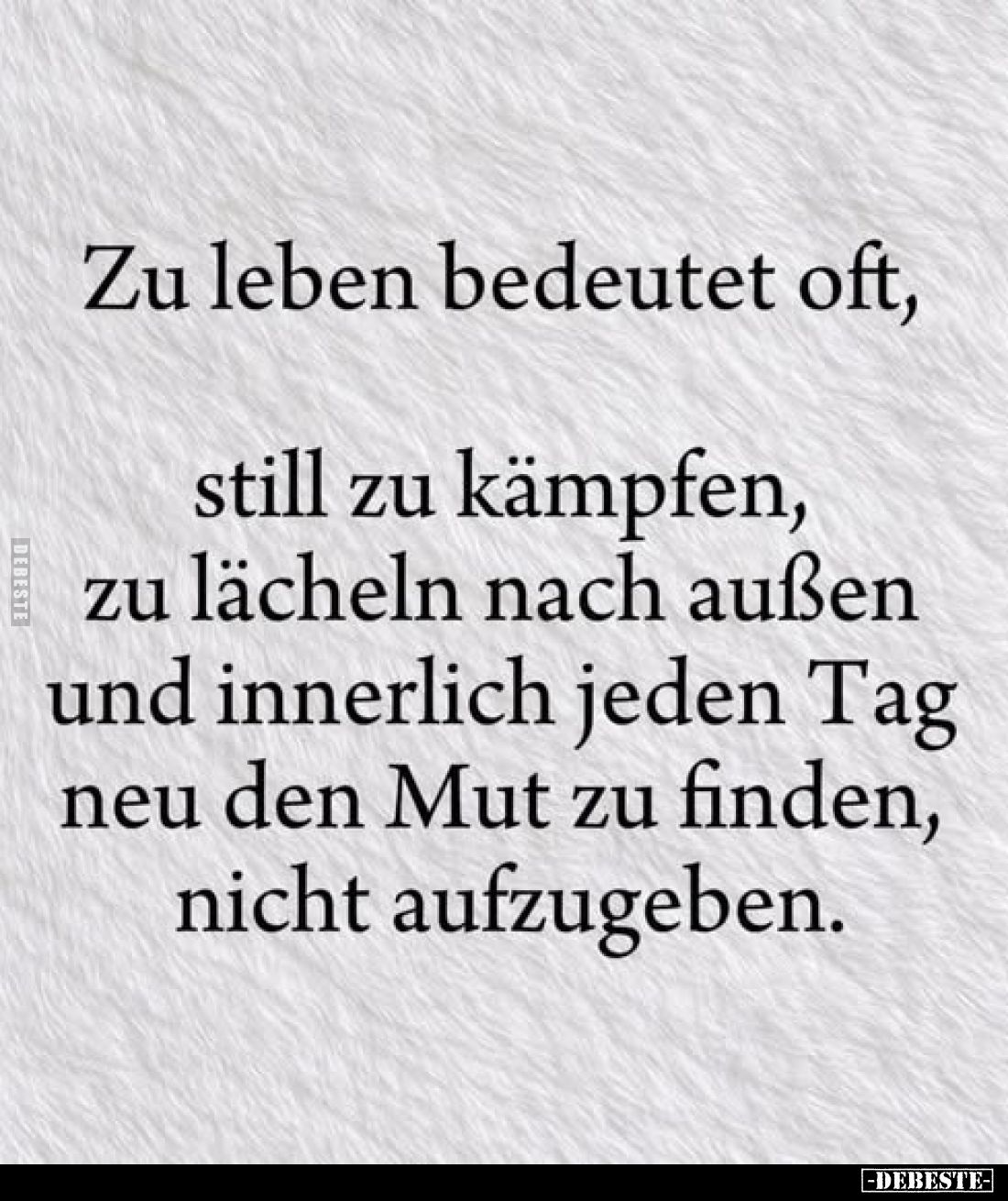Zu leben bedeutet oft,
still zu kämpfen, zu lächeln nach außen und innerlich jeden Tag neu den Mut zu finden, nicht aufzugeb...