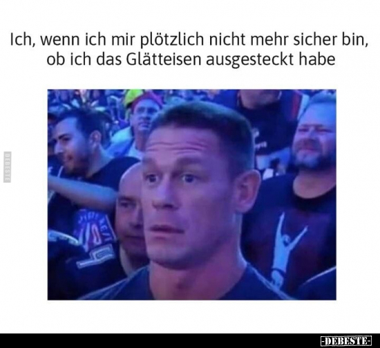 Ich, wenn ich mir plötzlich nicht mehr sicher bin, ob ich das Glätteisen ausgesteckt habe
