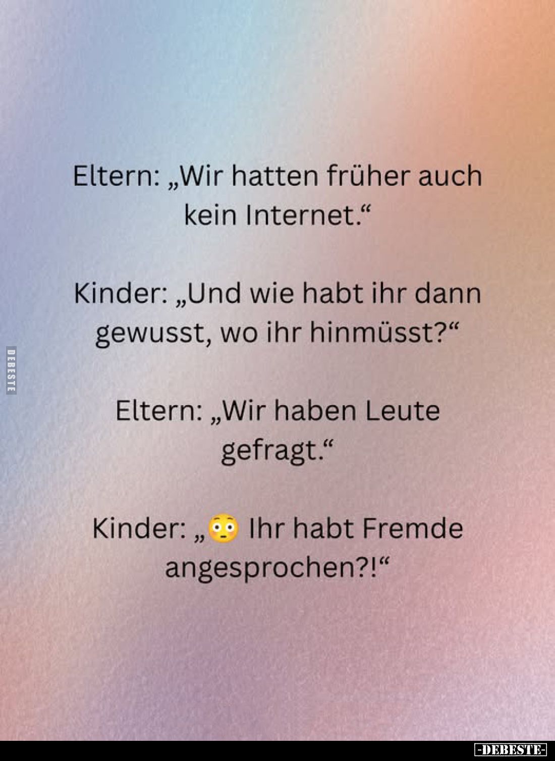 Eltern: Wir hatten früher auch kein Internet. -
Kinder: Und wie habt ihr dann gewusst, wo ihr hinmüsst? -
Eltern: Wir haben...