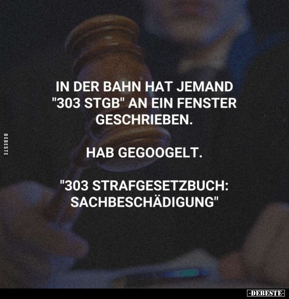 In der Bahn hat jemand "303 StGB" an ein Fenster geschrieben.
Hab gegoogelt.
"303 Strafgesetzbuch: Sachbesch...