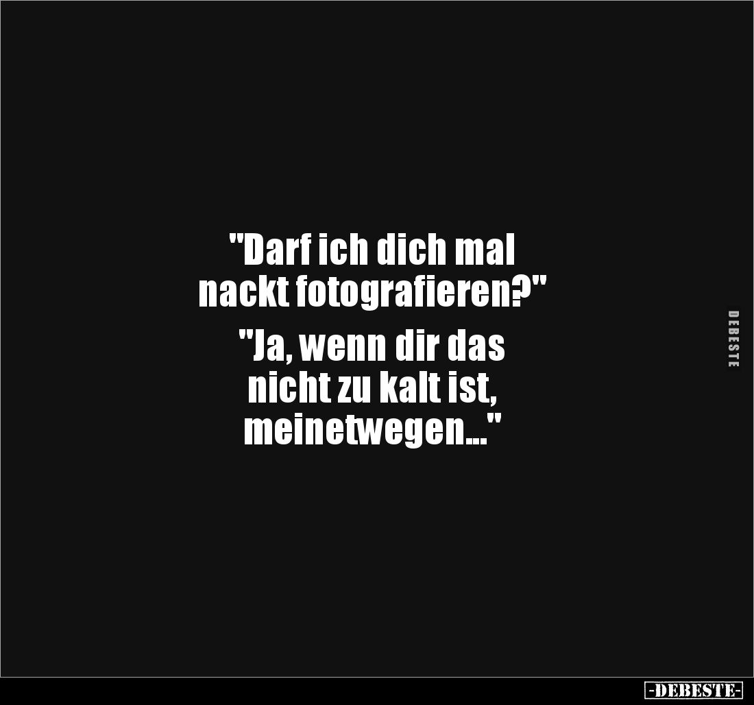"Darf ich dich mal
nackt fotografieren?"
"Ja, wenn dir das
nicht zu kalt ist,
meinetwegen..."