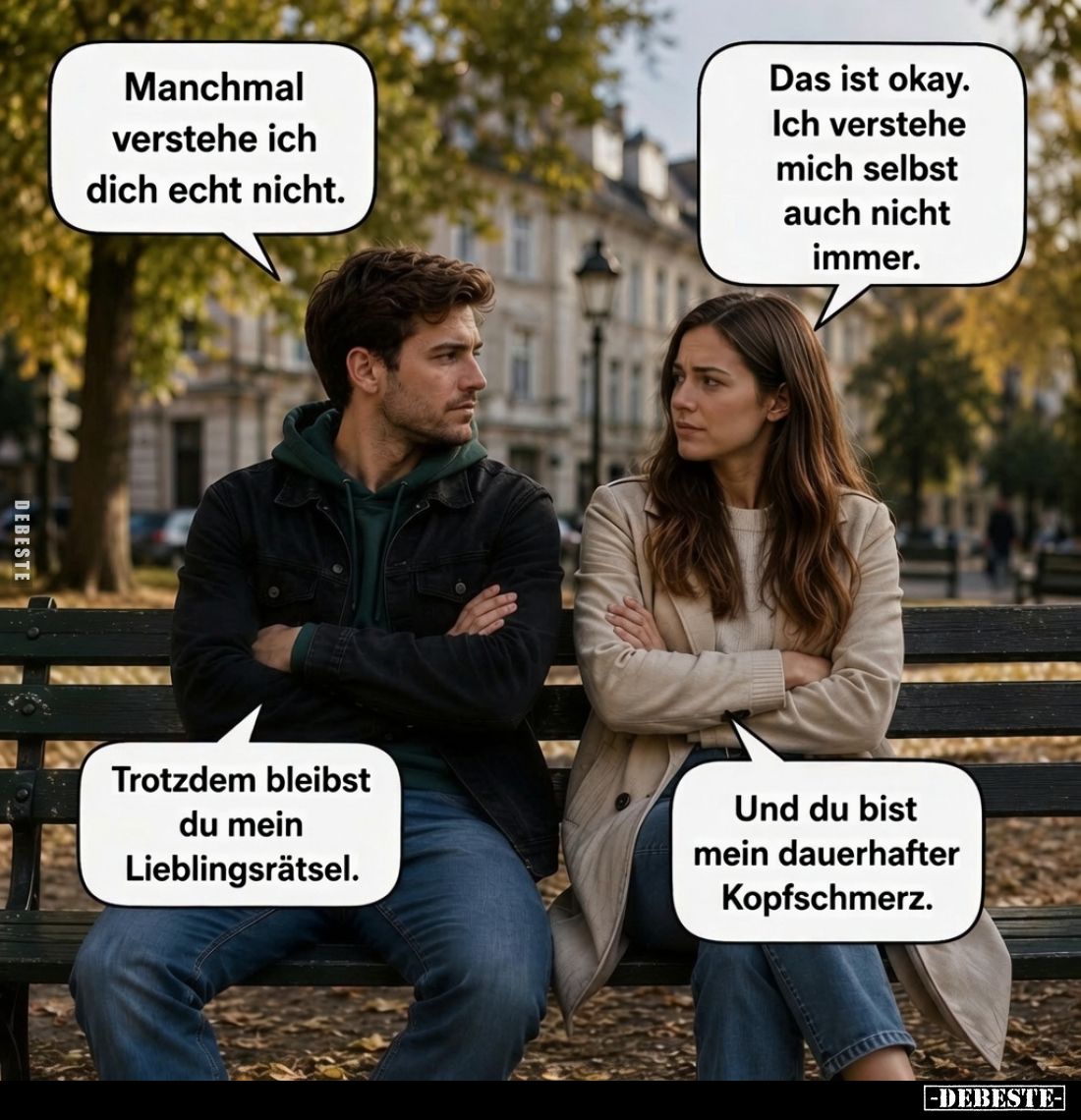 Manchmal verstehe ich dich echt nicht. -
Das ist okay. Ich verstehe mich selbst auch nicht immer. -
Trotzdem bleibst du mei...