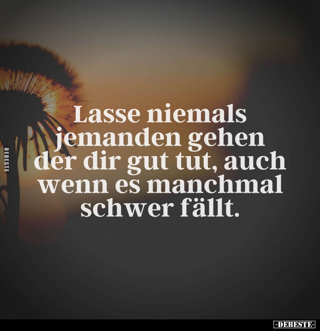 Lasse niemals jemanden gehen der dir gut tut, auch wenn es manchmal schwer fällt.