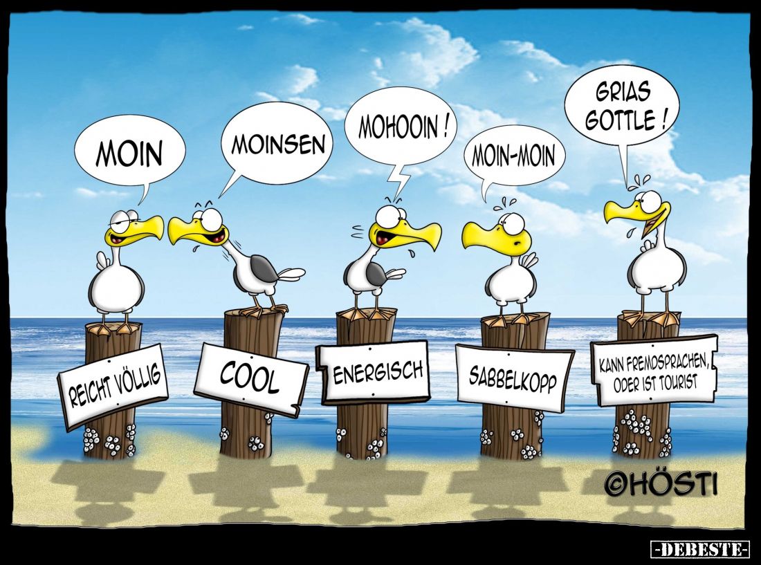 Moin. -
Moinsen. -
Mohooin! -
Moin-moin.
-
Grias Gottle!
