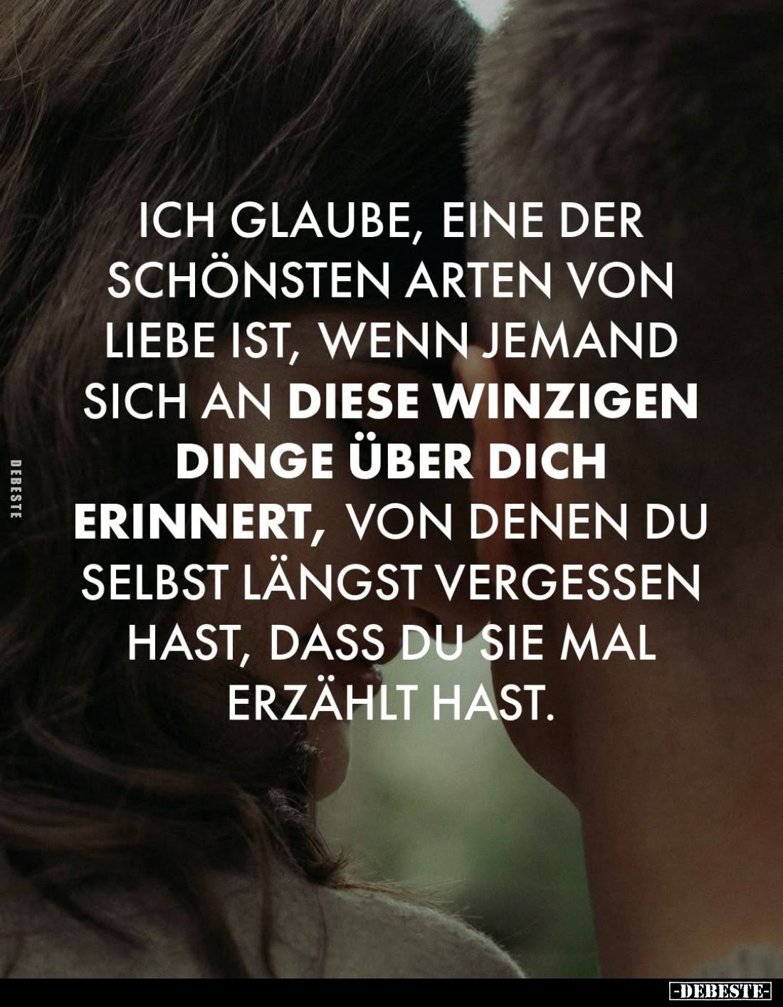 Ich glaube, eine der schönsten Arten von Liebe ist, wenn jemand sich an diese winzigen Dinge über dich erinnert, von denen du...