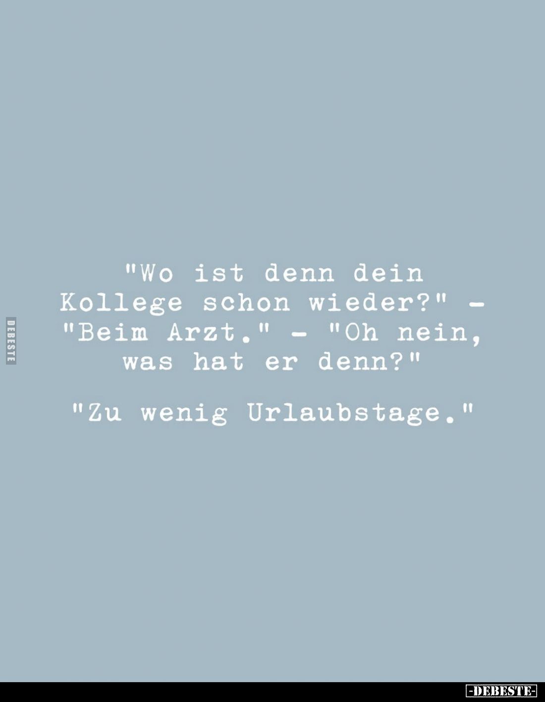 "Wo ist denn dein Kollege schon wieder?" - "Beim Arzt." - "Oh nein, was hat er denn?"

"...
