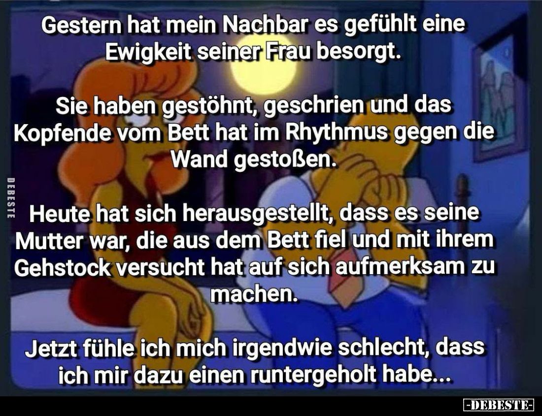 Gestern hat mein Nachbar es gefühlt eine Ewigkeit seiner Frau besorgt.
Sie haben gestöhnt, geschrien und das Kopfende vom ...