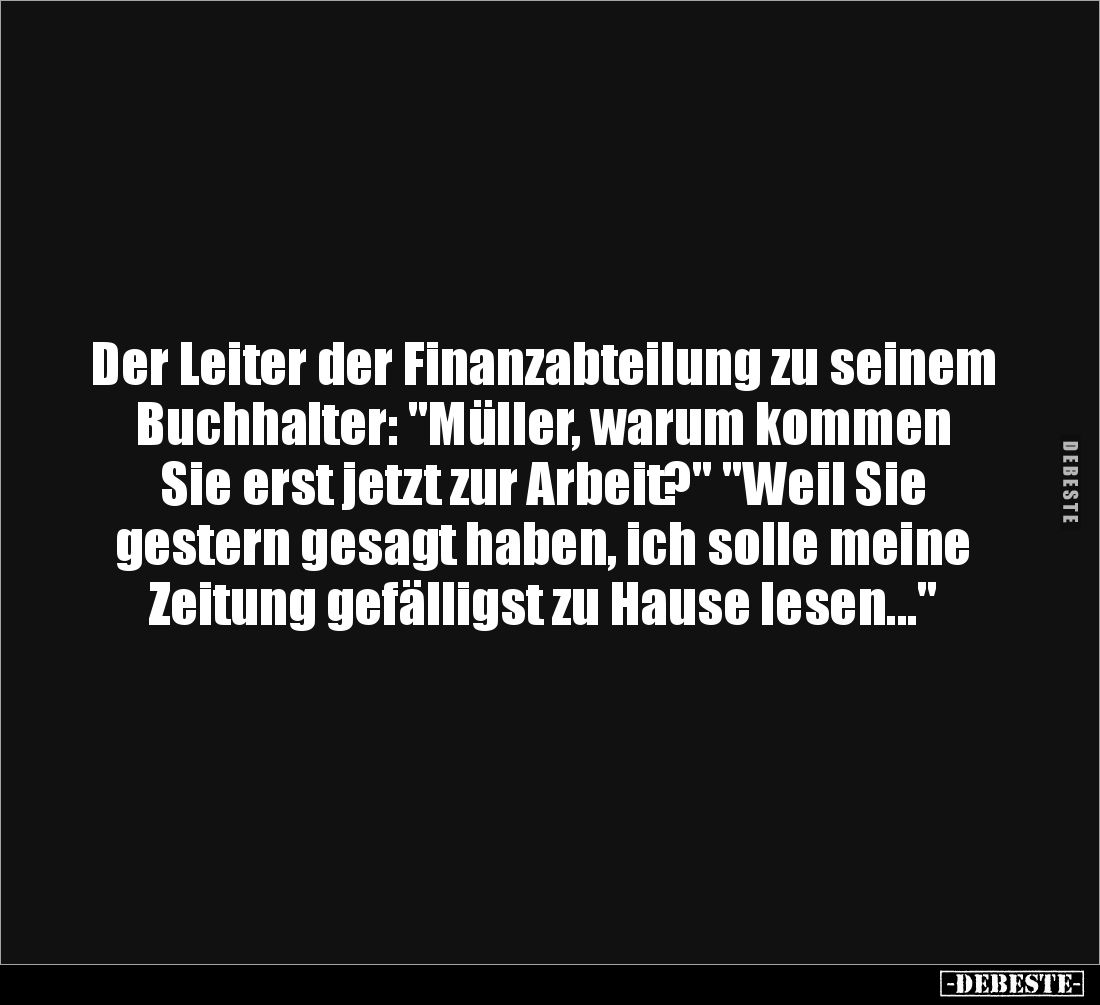 Der Leiter der Finanzabteilung zu seinem Buchhalter: "Müller, warum kommen Sie erst jetzt zur Arbeit?" "Weil S...