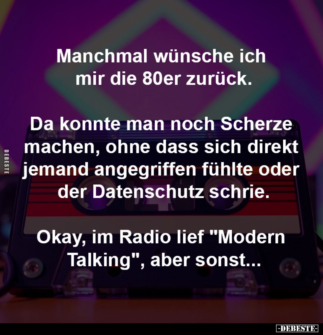Manchmal wünsche ich
mir die 80er zurück.
Da konnte man noch Scherze
machen, ohne dass sich direkt
jemand angegriffe...