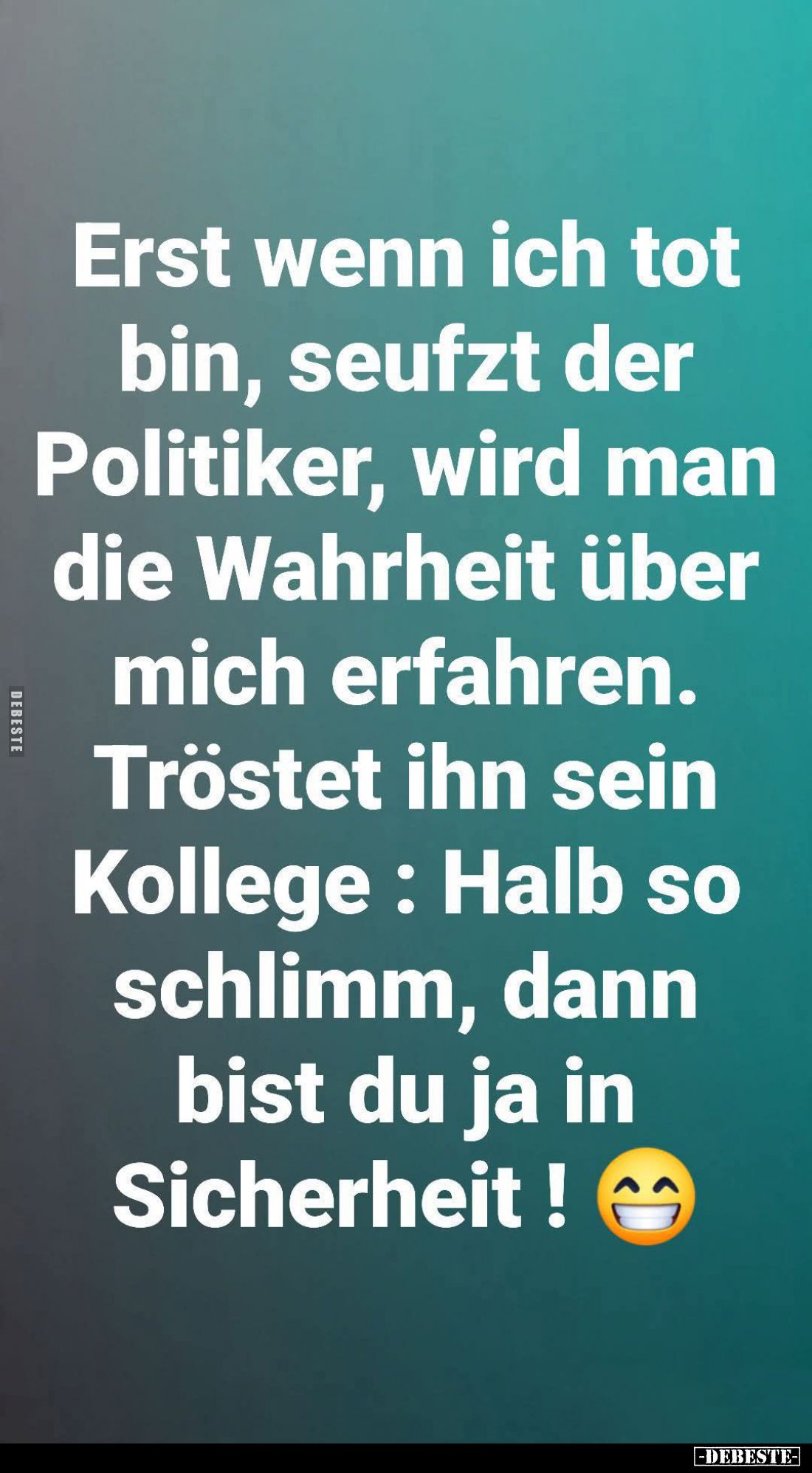Erst wenn ich tot bin, seufzt der Politiker, wird man die Wahrheit über mich erfahren.
Tröstet ihn sein Kollege: Halb so sch...
