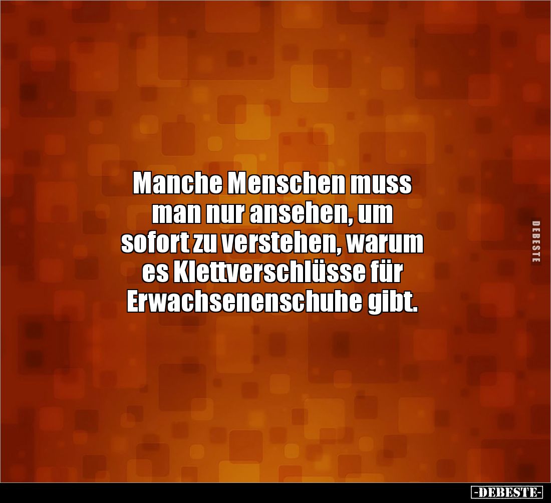 Manche Menschen muss 
man nur ansehen, um 
sofort zu verstehen, warum 
es Klettverschlüsse für 
Erwachsenenschuhe gibt.