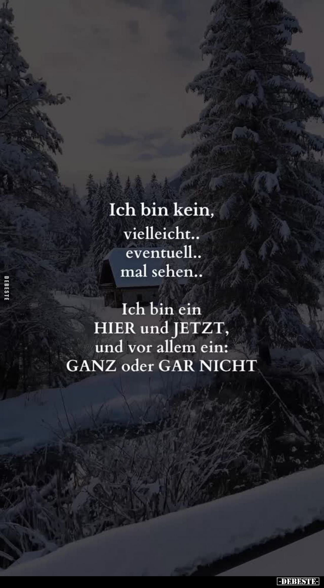 Ich bin kein, vielleicht.. eventuell.. mal sehen..
Ich bin ein HIER und JETZT, und vor allem ein: GANZ oder GAR NICHT