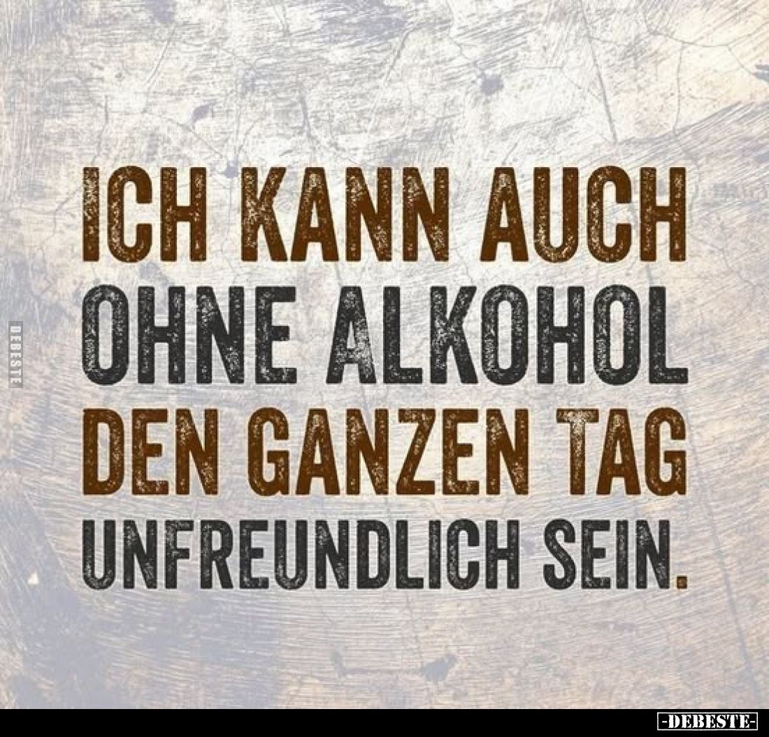 Ich kann auch ohne Alkohol den ganzen Tag unfreundlich sein.