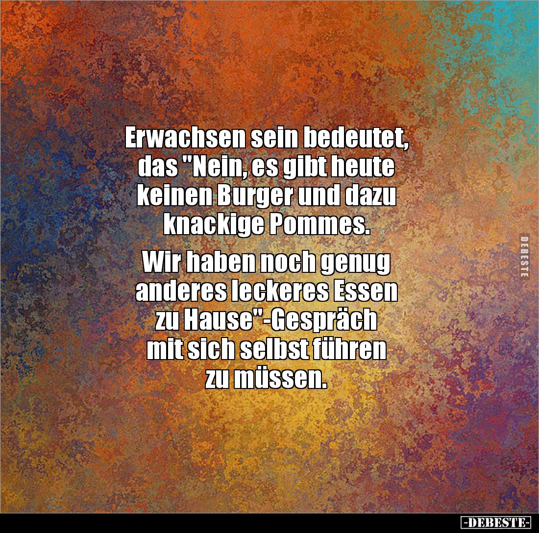 Erwachsen sein bedeutet,
das "Nein, es gibt heute
keinen Burger und dazu
knackige Pommes.
Wir haben noch genug...