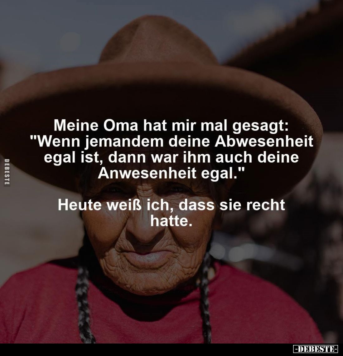 Meine Oma hat mir mal gesagt: "Wenn jemandem deine Abwesenheit egal ist, dann war ihm auch deine Anwesenheit egal."...
