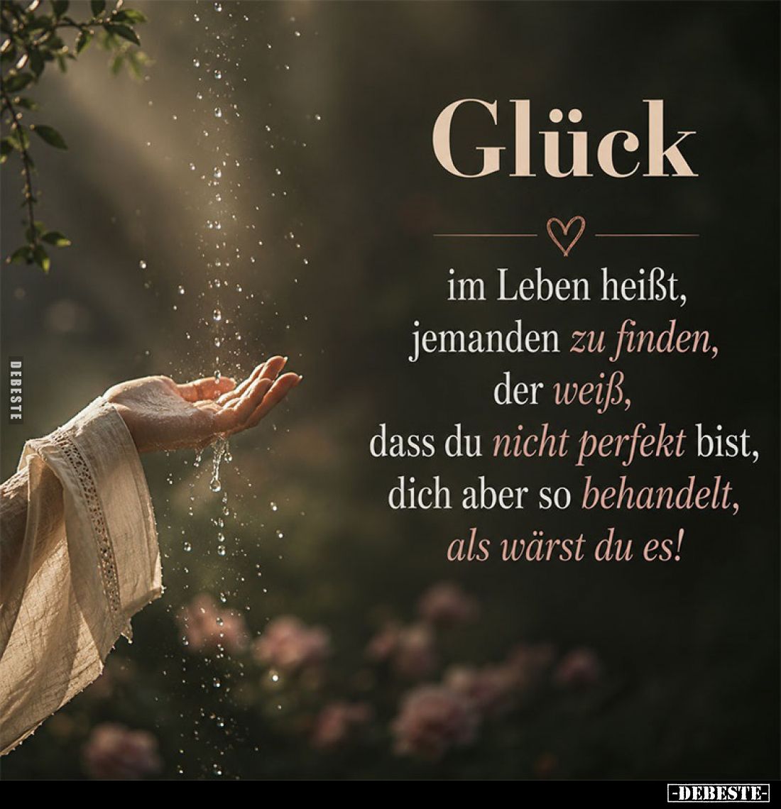 Glück
im Leben heißt, jemanden zu finden, der weiß, dass du nicht perfekt bist, dich aber so behandelt, als wärst du es!