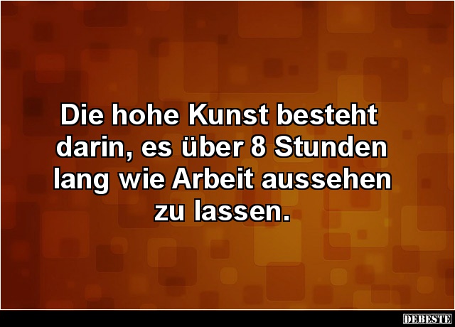 Die hohe Kunst besteht
darin, es über 8 Stunden
lang wie Arbeit aussehen
zu lassen....