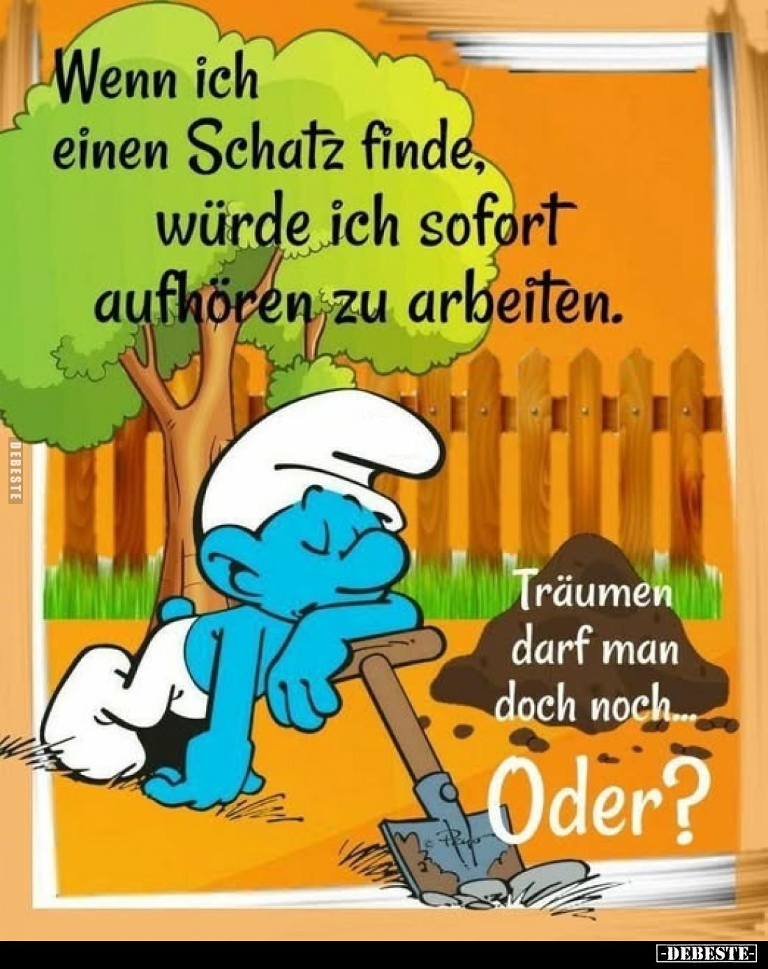 Wenn ich einen Schatz finde, würde ich sofort aufhören zu arbeiten.
Träumen darf man doch noch...
Oder?