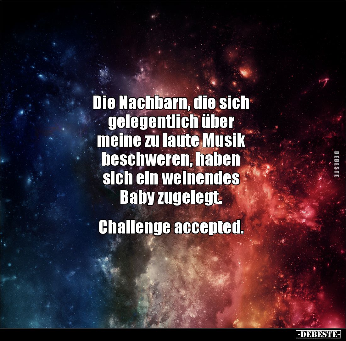 Die Nachbarn, die sich
gelegentlich über 
meine zu laute Musik 
beschweren, haben 
sich ein weinendes 
Baby zugelegt. 
...