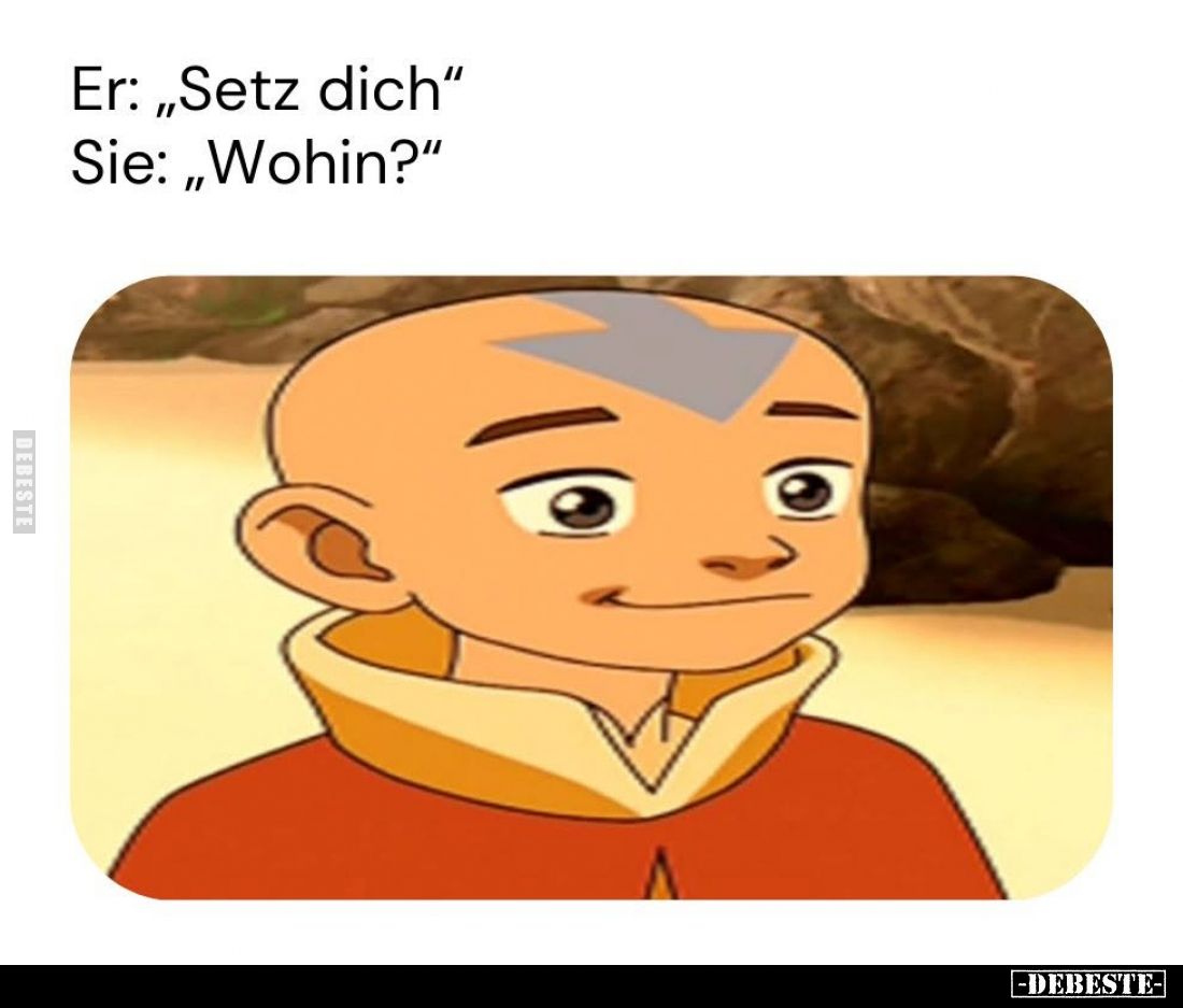 Er: „Setz dich“
Sie: „Wohin?“
