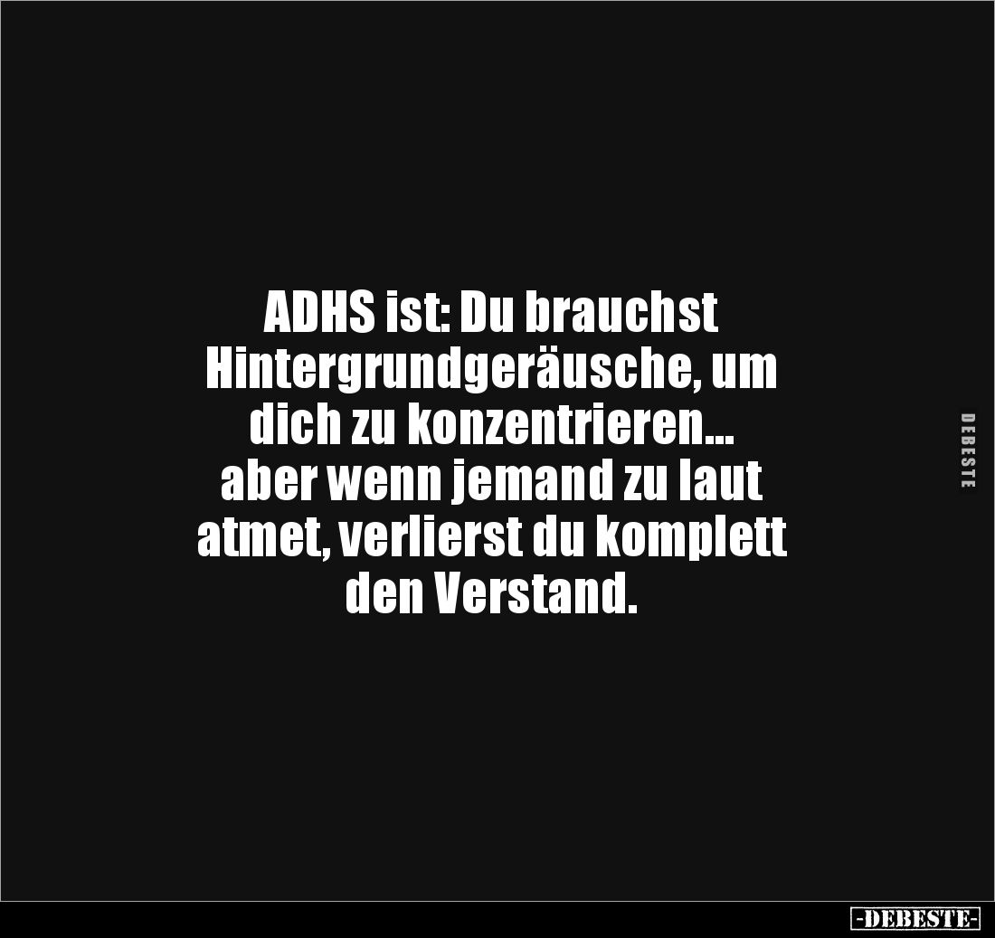 ADHS ist: Du brauchst 
Hintergrundgeräusche, um 
dich zu konzentrieren…
aber wenn jemand zu laut 
atmet, verlierst du kom...