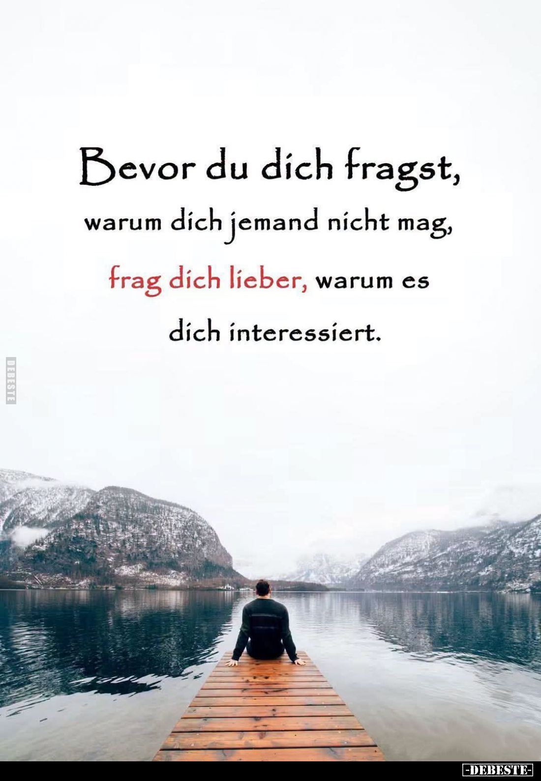 Bevor du dich fragst,
warum dich jemand nicht mag,
frag dich lieber, warum es
dich interessiert.