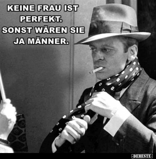 Keine Frau ist perfekt. Sonst wären sie ja Männer.