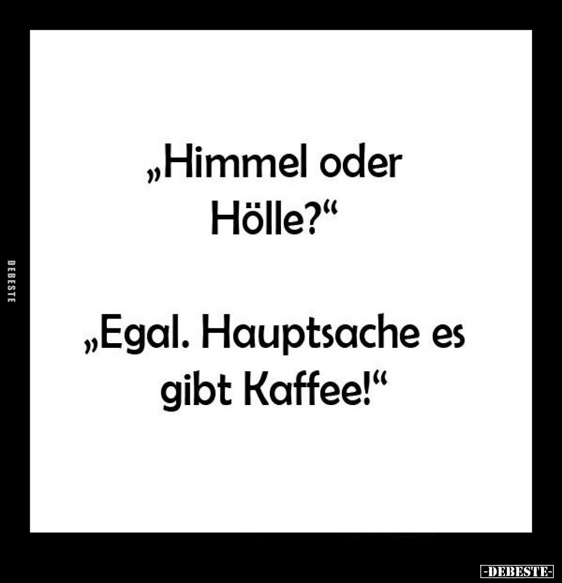 "Himmel oder Hölle?" - 
"Egal. Hauptsache es gibt Kaffee!"