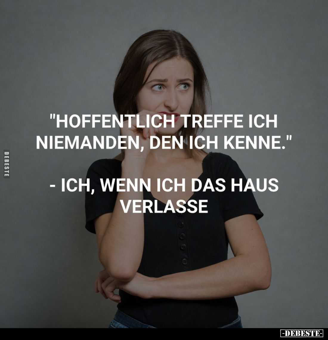 "Hoffentlich treffe ich niemanden, den ich kenne."
Ich, wenn ich das Haus verlasse.