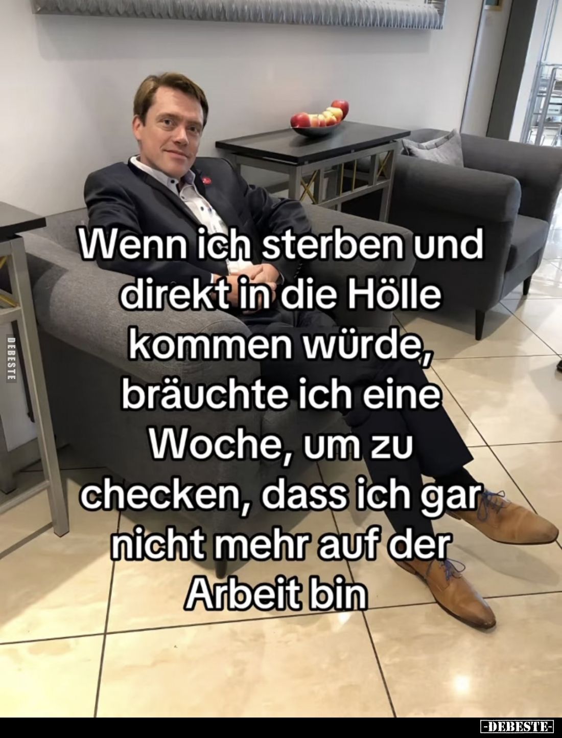 Wenn ich sterben und direkt in die Hölle kommen würde,
bräuchte ich eine Woche, um zu checken, dass ich gar nicht mehr auf d...