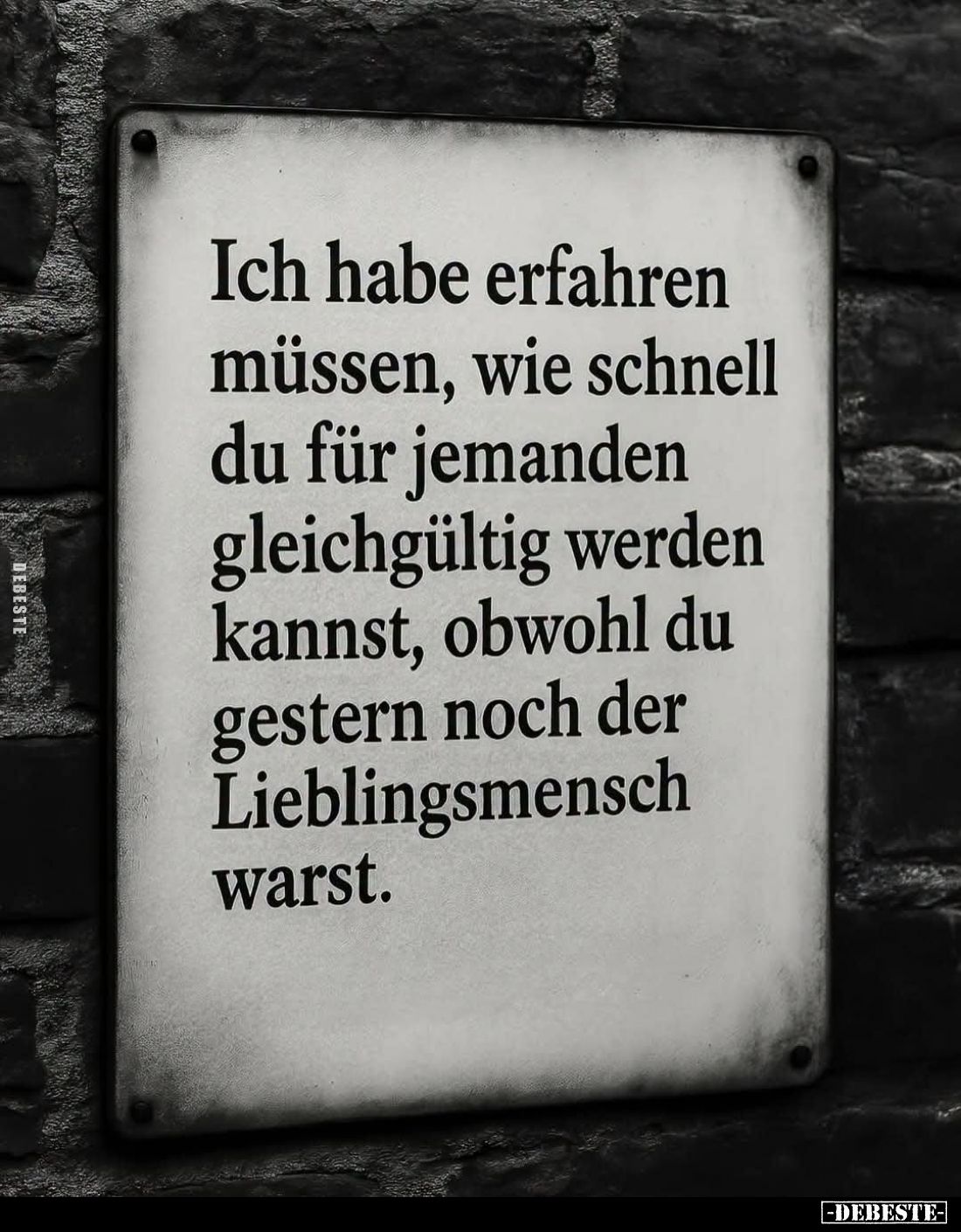 Ich habe erfahren müssen, wie schnell du für jemanden gleichgültig werden kannst, obwohl du gestern noch der Lieblingsmensch ...
