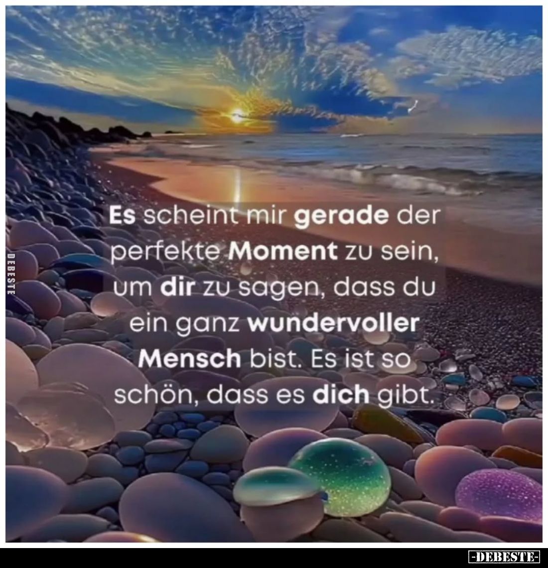 Es scheint mir gerade der perfekte Moment zu sein, um dir zu sagen, dass du ein ganz wundervoller Mensch bist. Es ist so schö...