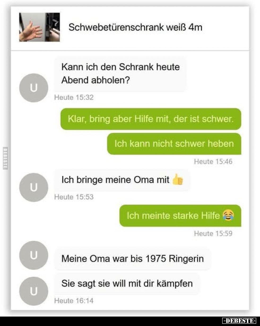 Schwebetürenschrank weiß 4m
-
Kann ich den Schrank heute Abend abholen?
-
Klar, bring aber Hilfe mit, der ist schwer.
Ic...