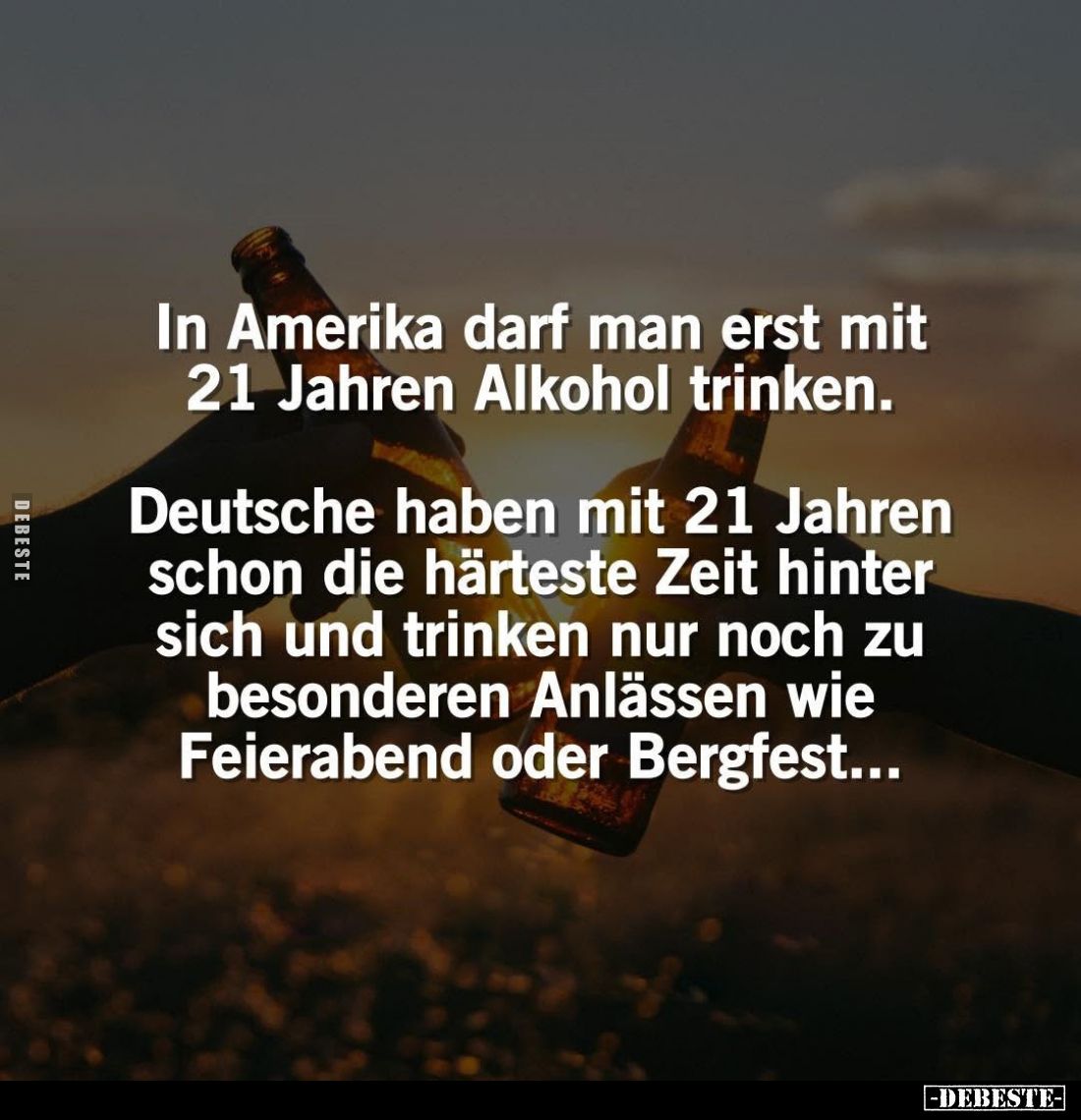 In Amerika darf man erst mit 21 Jahren Alkohol trinken.
Deutsche haben mit 21 Jahren schon die härteste Zeit hinter sich und...
