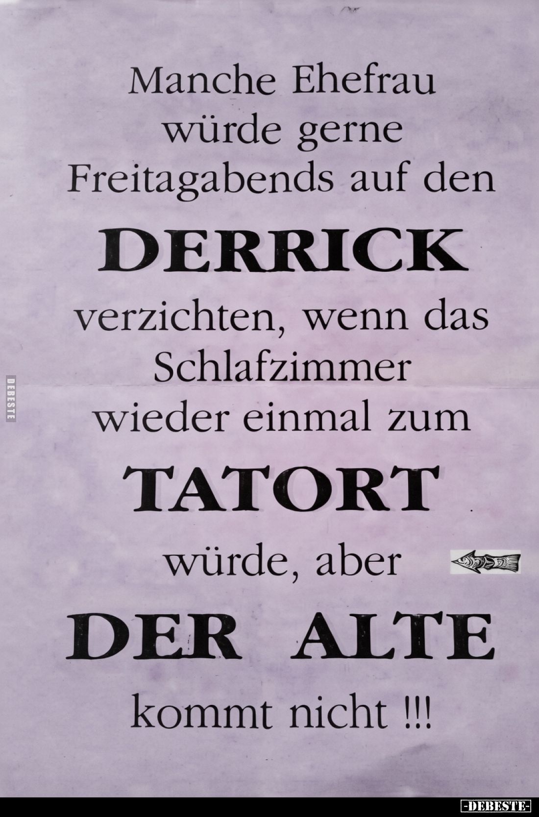 Manche Ehefrau
würde gerne
Freitagabends auf den
DERRICK
verzichten, wenn das
Schlafzimmer
wieder einmal zum
TATORT
w...