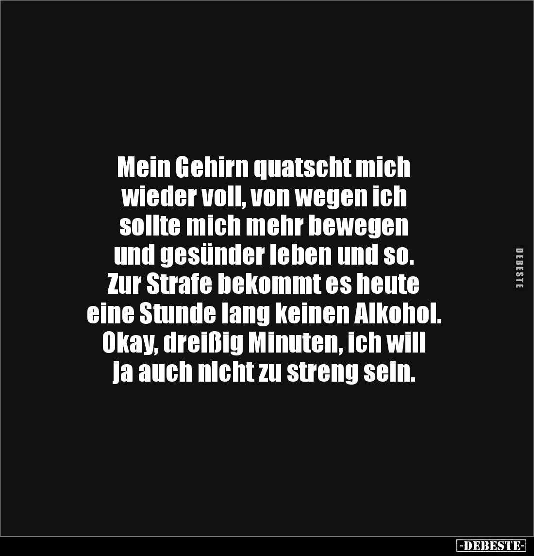 Mein Gehirn quatscht mich 
wieder voll, von wegen ich 
sollte mich mehr bewegen 
und gesünder leben und so.
Zur Strafe be...