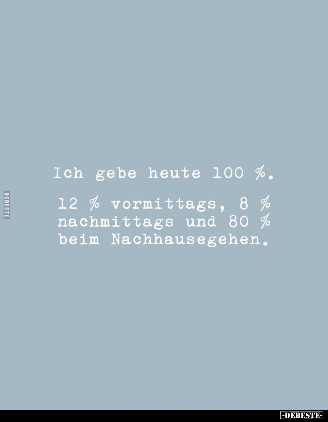 Ich gebe heute 100%.
12% vormittags, 8 % nachmittags und 80% beim Nachhausegehen.