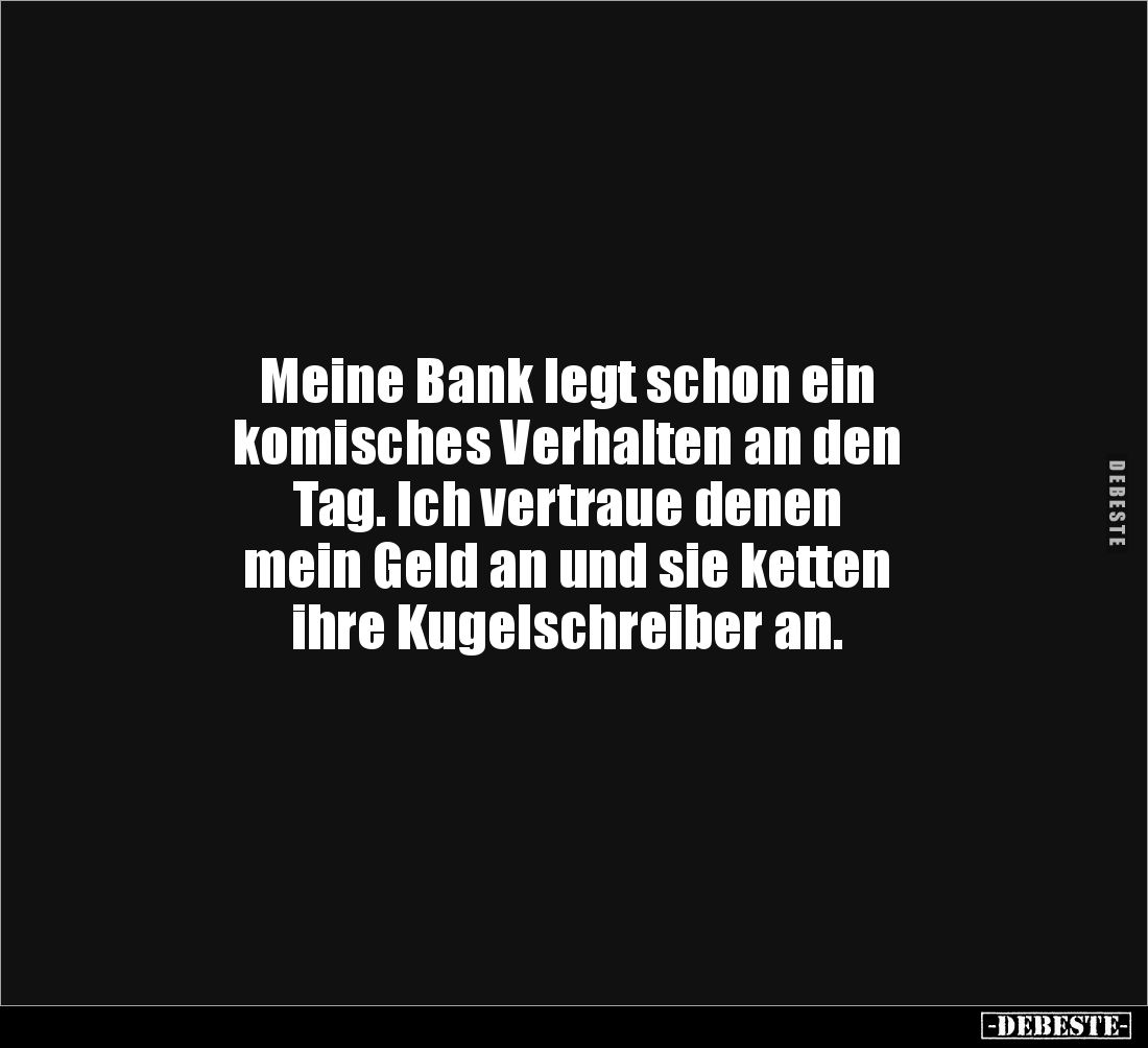 Meine Bank legt schon ein 
komisches Verhalten an den 
Tag. Ich vertraue denen 
mein Geld an und sie ketten 
ihre Kugelsc...