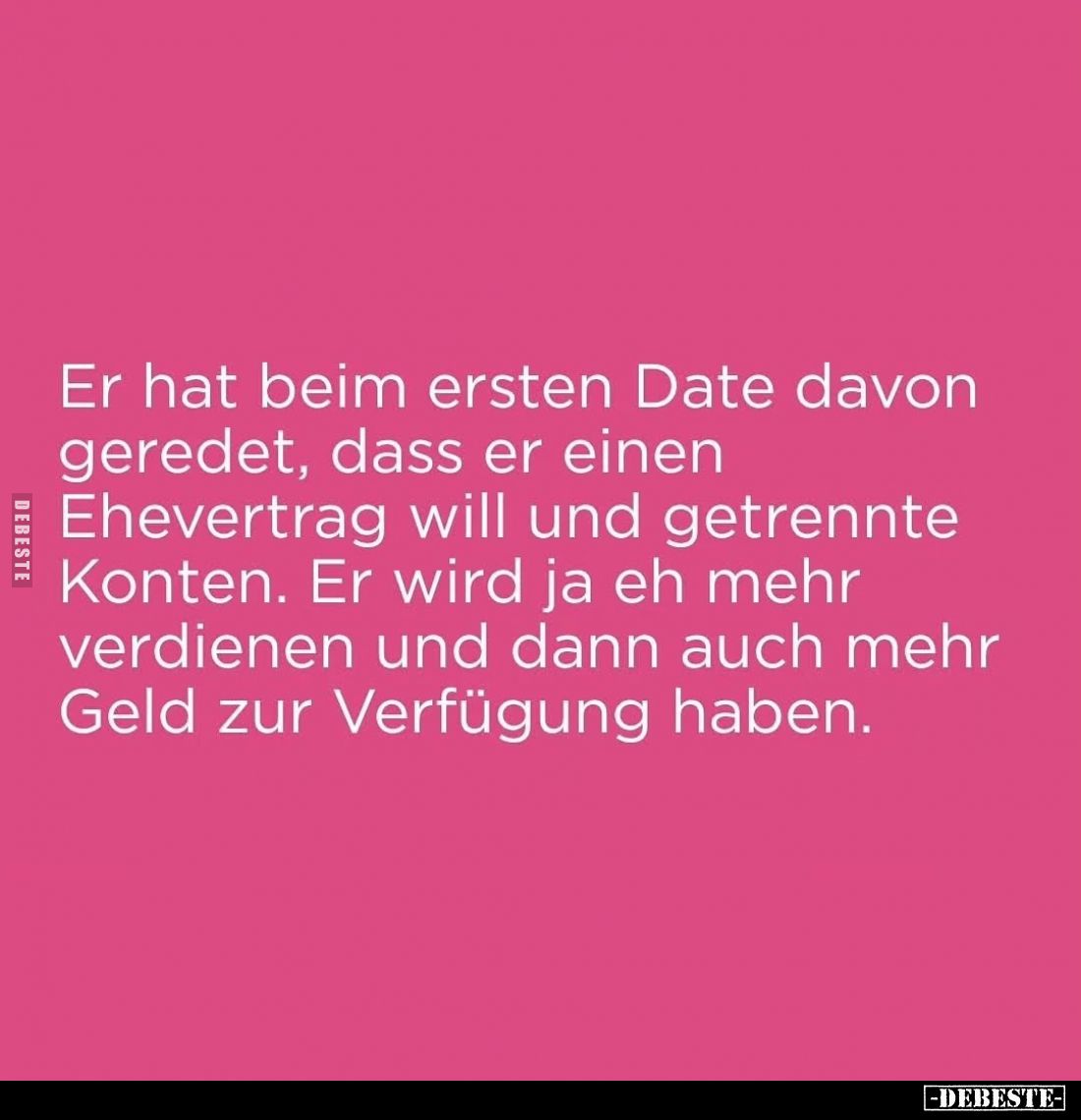 Er hat beim ersten Date davon geredet, dass er einen Ehevertrag will und getrennte Konten. Er wird ja eh mehr verdienen und d...