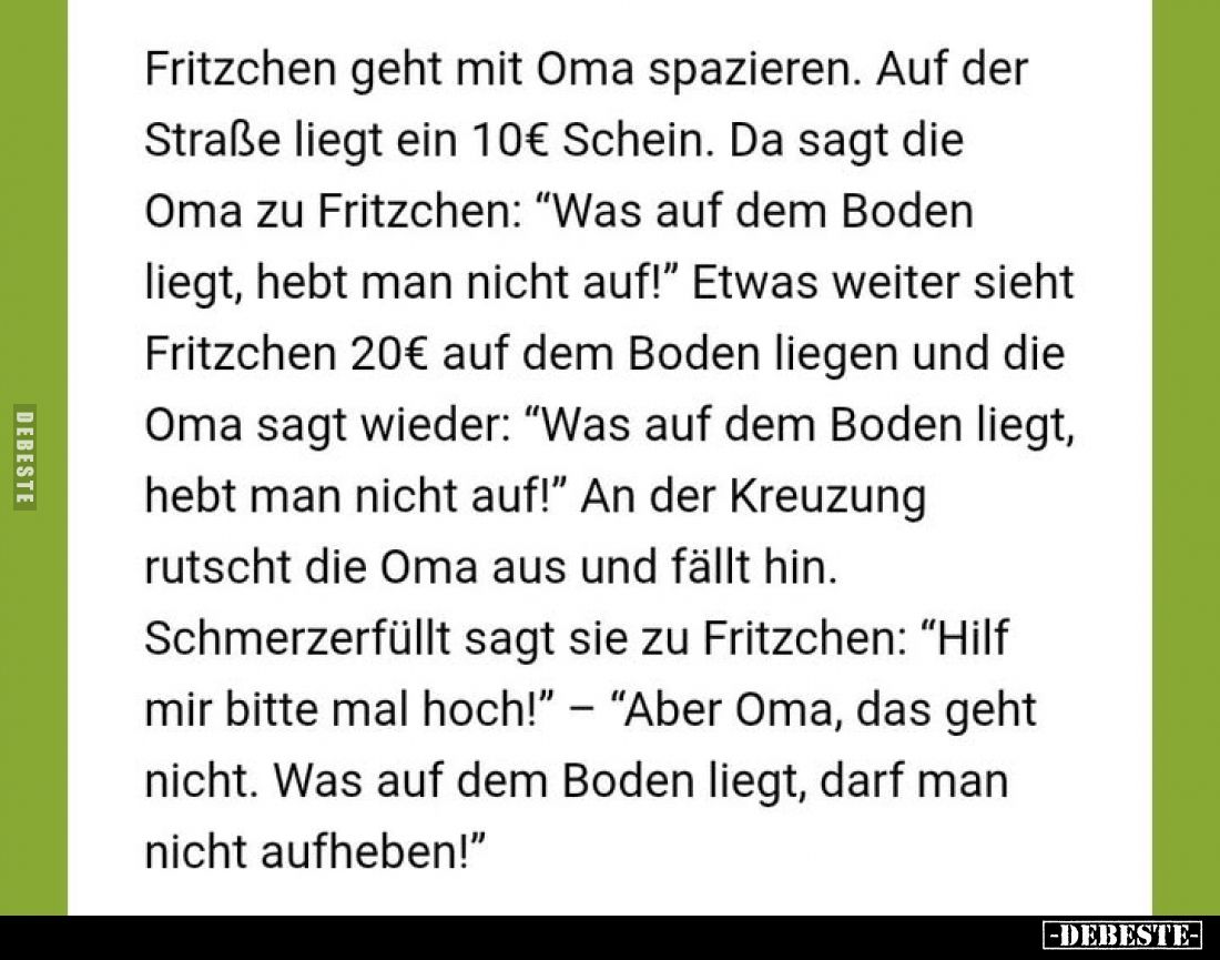 Fritzchen geht mit Oma spazieren. Auf der Straße liegt ein 10€ Schein. Da sagt die Oma zu Fritzchen: "Was auf dem Boden ...