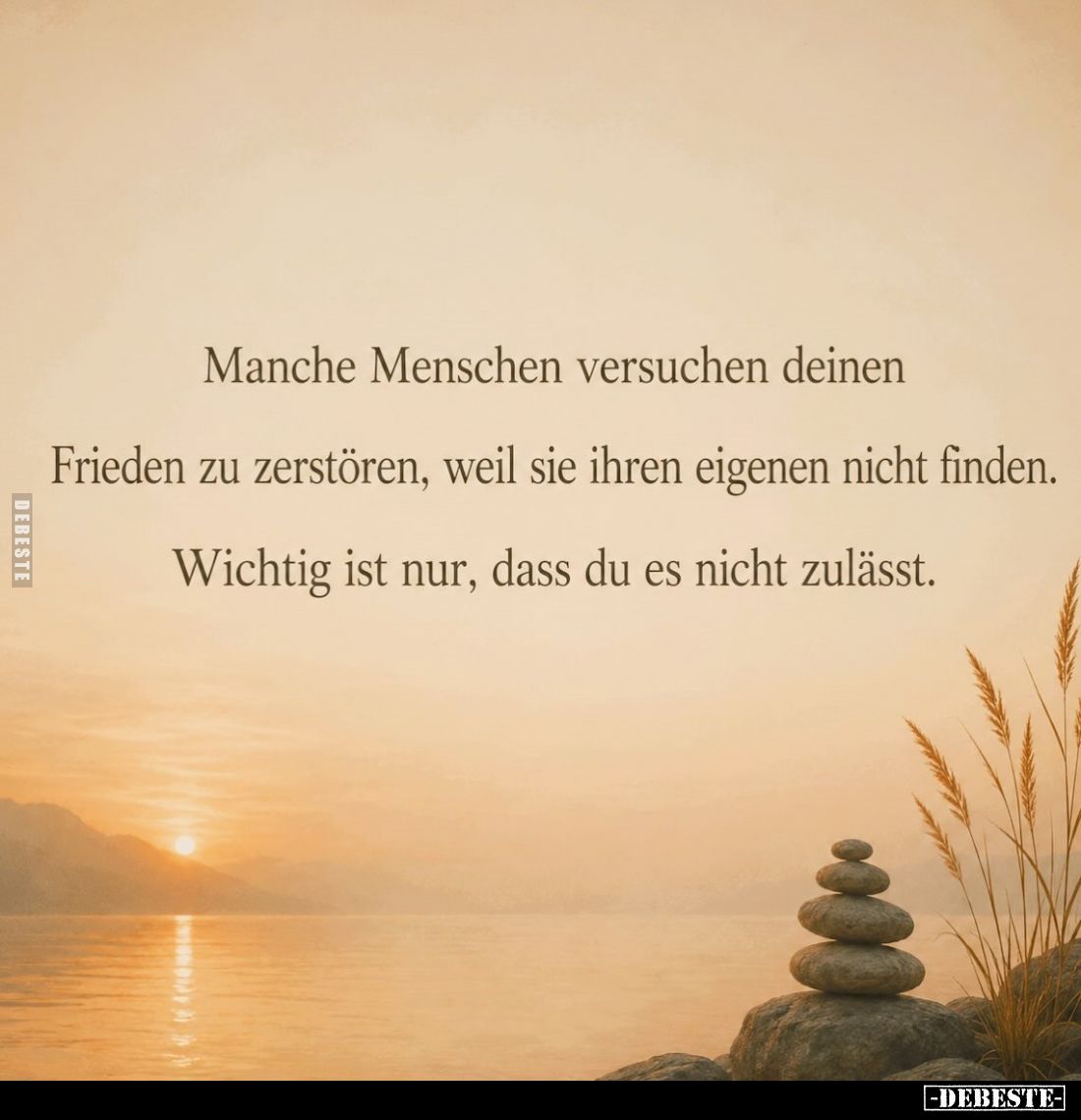 Manche Menschen versuchen deinen
Frieden zu zerstören, weil sie ihren eigenen nicht finden.

Wichtig ist nur, dass du es n...