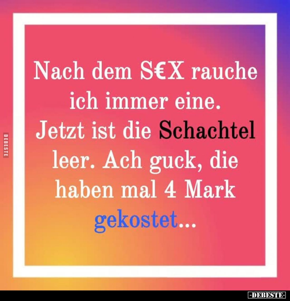 Nach dem Sex rauche ich immer eine.
Jetzt ist die Schachtel leer.
Ach guck, die haben mal 4 Mark gekostet...